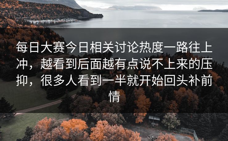每日大赛今日相关讨论热度一路往上冲,越看到后面越有点说不上来的压抑,很多人看到一半就开始回头补前情 每日大赛今日相关讨论热度一路往上冲,越看到后面越有点说不上来的压抑,很多人看到一半就开始回头补前情