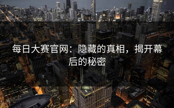 每日大赛官网：隐藏的真相，揭开幕后的秘密