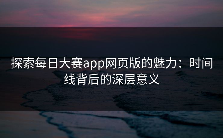 探索每日大赛app网页版的魅力：时间线背后的深层意义