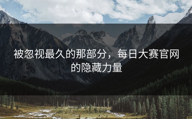 被忽视最久的那部分，每日大赛官网的隐藏力量