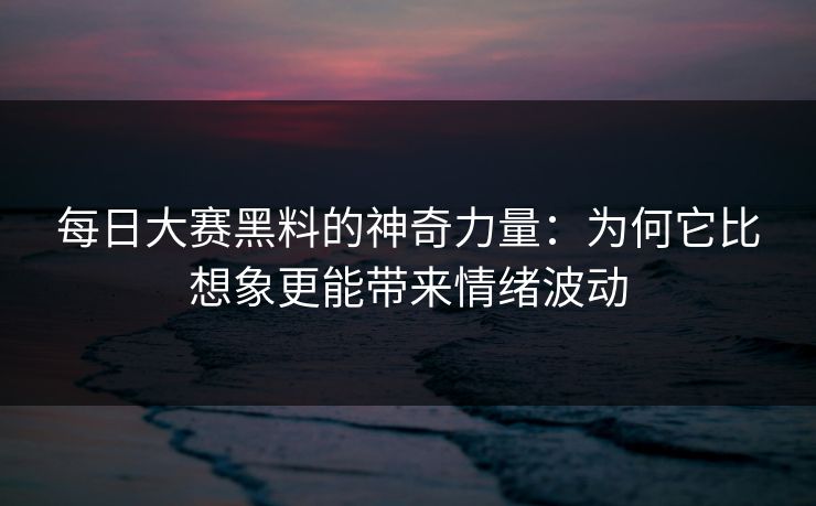 每日大赛黑料的神奇力量：为何它比想象更能带来情绪波动