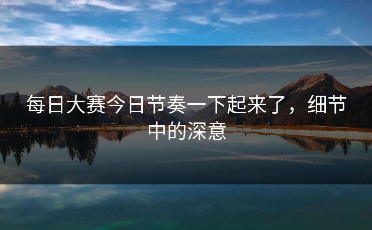 每日大赛今日节奏一下起来了，细节中的深意