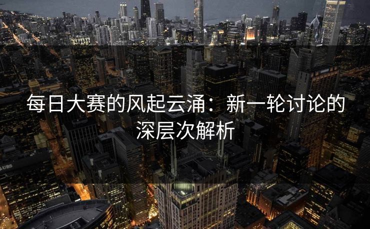 每日大赛的风起云涌：新一轮讨论的深层次解析
