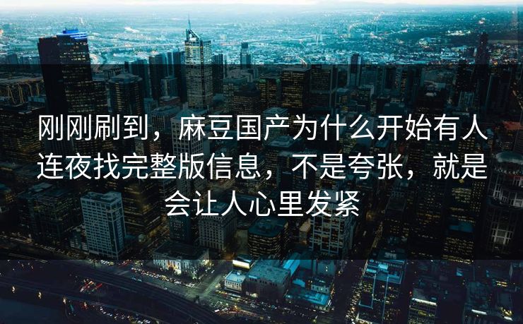 刚刚刷到，麻豆国产为什么开始有人连夜找完整版信息，不是夸张，就是会让人心里发紧
