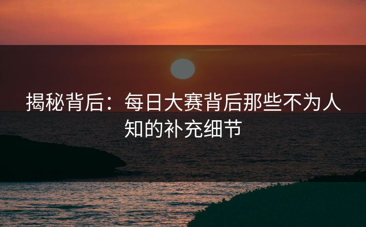 揭秘背后：每日大赛背后那些不为人知的补充细节