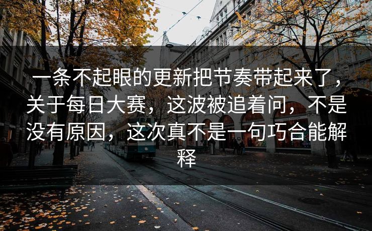 一条不起眼的更新把节奏带起来了，关于每日大赛，这波被追着问，不是没有原因，这次真不是一句巧合能解释