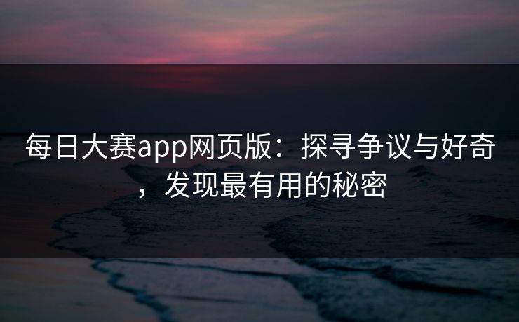 每日大赛app网页版：探寻争议与好奇，发现最有用的秘密