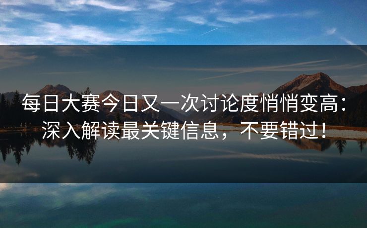 每日大赛今日又一次讨论度悄悄变高：深入解读最关键信息，不要错过！