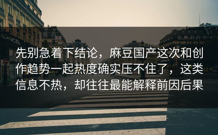 先别急着下结论，麻豆国产这次和创作趋势一起热度确实压不住了，这类信息不热，却往往最能解释前因后果