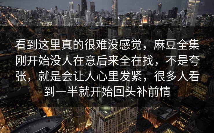 看到这里真的很难没感觉，麻豆全集刚开始没人在意后来全在找，不是夸张，就是会让人心里发紧，很多人看到一半就开始回头补前情